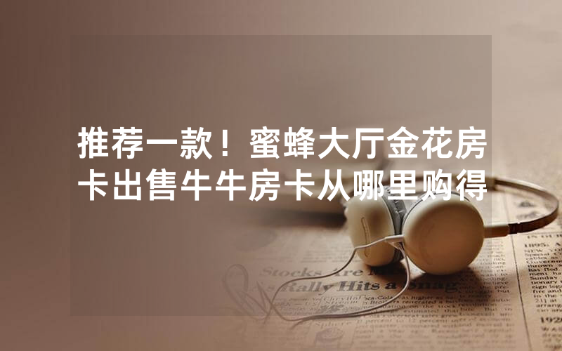 推荐一款！蜜蜂大厅金花房卡出售牛牛房卡从哪里购得