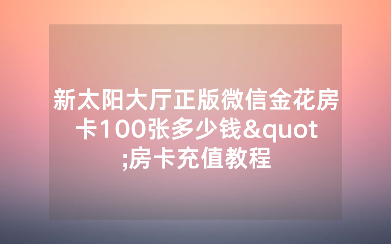 新太阳大厅正版微信金花房卡100张多少钱"房卡充值教程