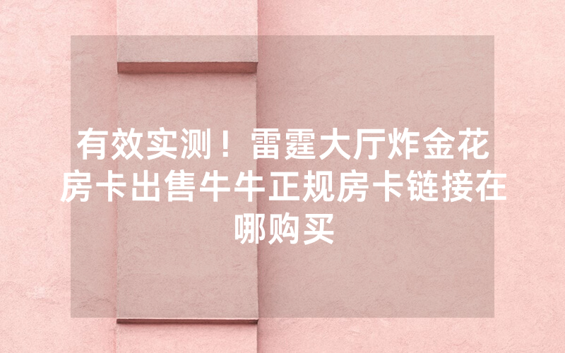 有效实测！雷霆大厅炸金花房卡出售牛牛正规房卡链接在哪购买