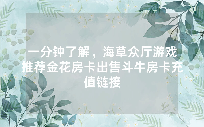 一分钟了解，海草众厅游戏推荐金花房卡出售斗牛房卡充值链接