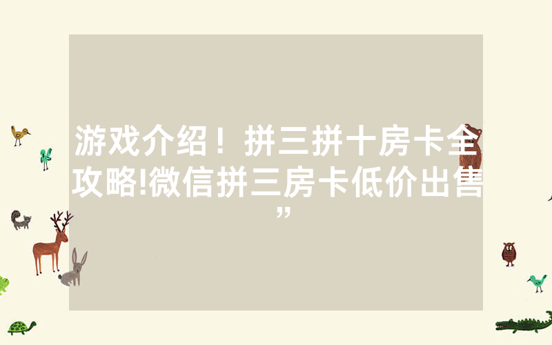 游戏介绍！拼三拼十房卡全攻略!微信拼三房卡低价出售”