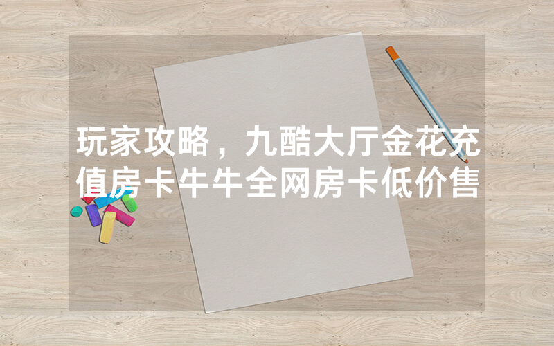 玩家攻略，九酷大厅金花充值房卡牛牛全网房卡低价售