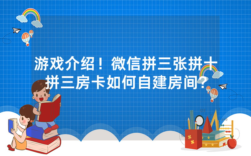 游戏介绍！微信拼三张拼十拼三房卡如何自建房间?