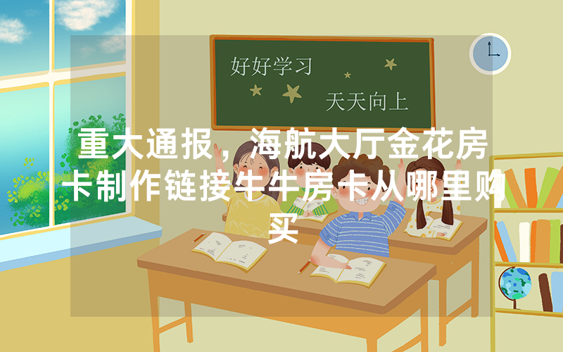 重大通报，海航大厅金花房卡制作链接牛牛房卡从哪里购买