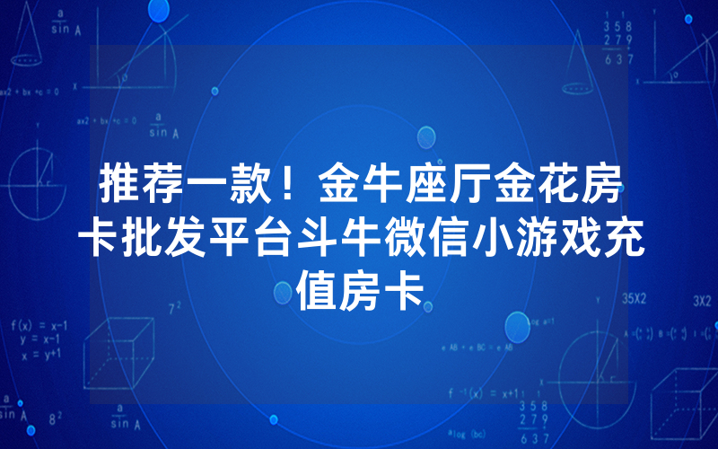 推荐一款！金牛座厅金花房卡批发平台斗牛微信小游戏充值房卡