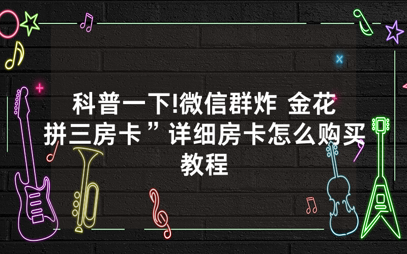 科普一下!微信群炸 金花拼三房卡”详细房卡怎么购买教程