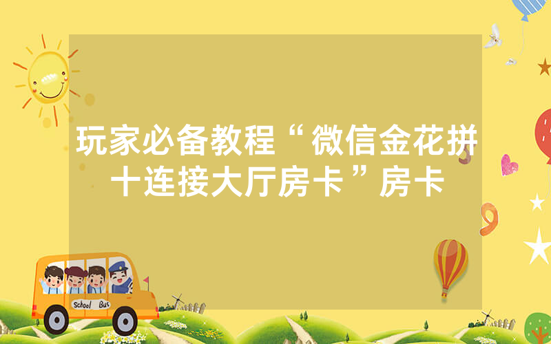 玩家必备教程“微信金花拼十连接大厅房卡”房卡