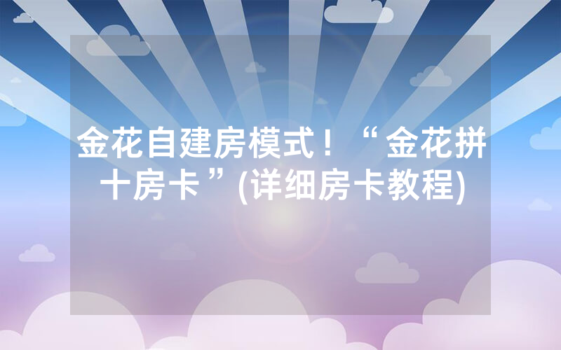 金花自建房模式！“金花拼十房卡”(详细房卡教程)