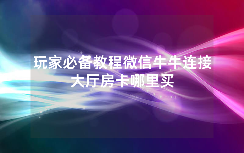 玩家必备教程微信牛牛连接大厅房卡哪里买