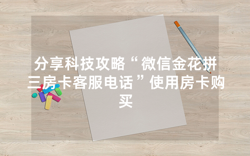 分享科技攻略“微信金花拼三房卡客服电话”使用房卡购买