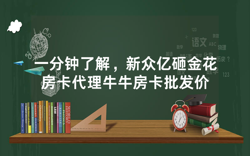 一分钟了解，新众亿砸金花房卡代理牛牛房卡批发价