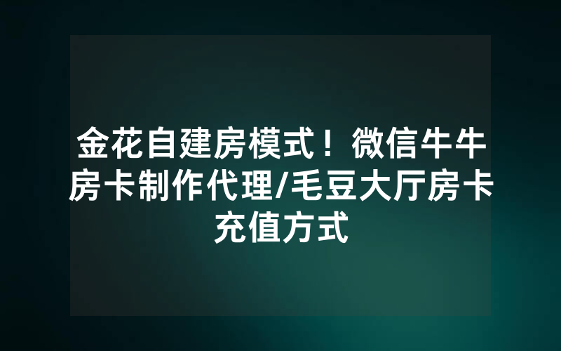 金花自建房模式！微信牛牛房卡制作代理/毛豆大厅房卡充值方式