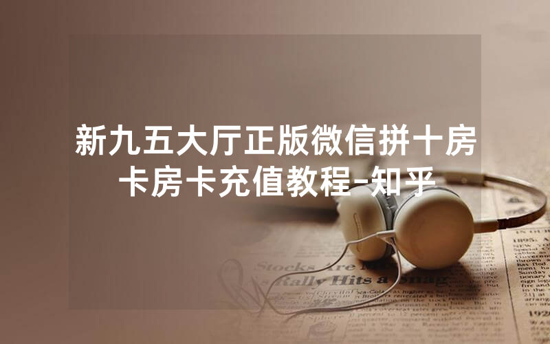 新九五大厅正版微信拼十房卡房卡充值教程-知乎