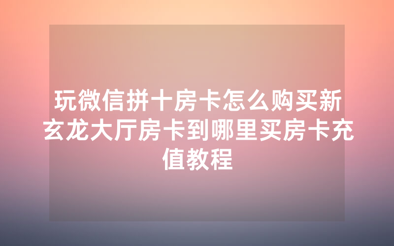 玩微信拼十房卡怎么购买新玄龙大厅房卡到哪里买房卡充值教程