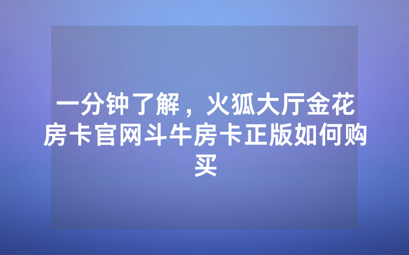 一分钟了解，火狐大厅金花房卡官网斗牛房卡正版如何购买