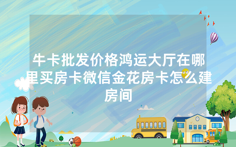 牛卡批发价格鸿运大厅在哪里买房卡微信金花房卡怎么建房间