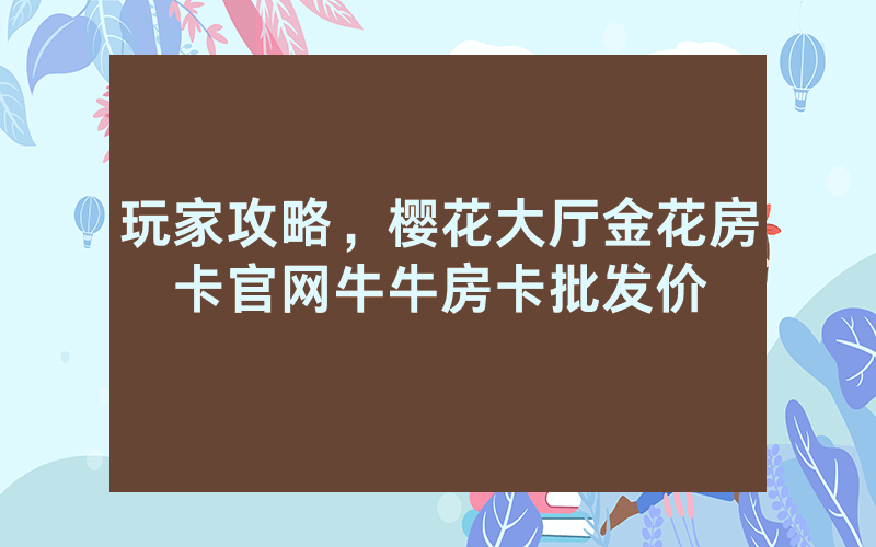 玩家攻略,樱花大厅金花房卡官网牛牛房卡批发价