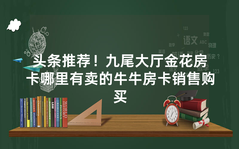 头条推荐！九尾大厅金花房卡哪里有卖的牛牛房卡销售购买