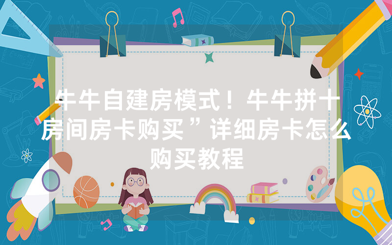 牛牛自建房模式！牛牛拼十房间房卡购买”详细房卡怎么购买教程