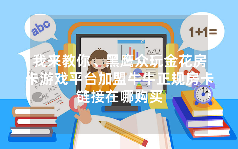 我来教你、黑鹰众玩金花房卡游戏平台加盟牛牛正规房卡链接在哪购买