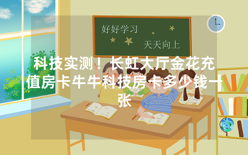 科技实测！长虹大厅金花充值房卡牛牛科技房卡多少钱一张