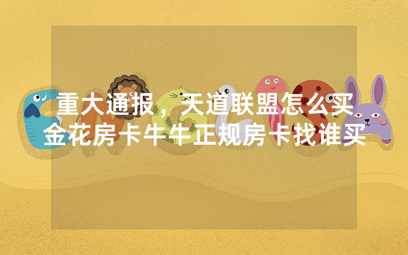 重大通报，天道联盟怎么买金花房卡牛牛正规房卡找谁买