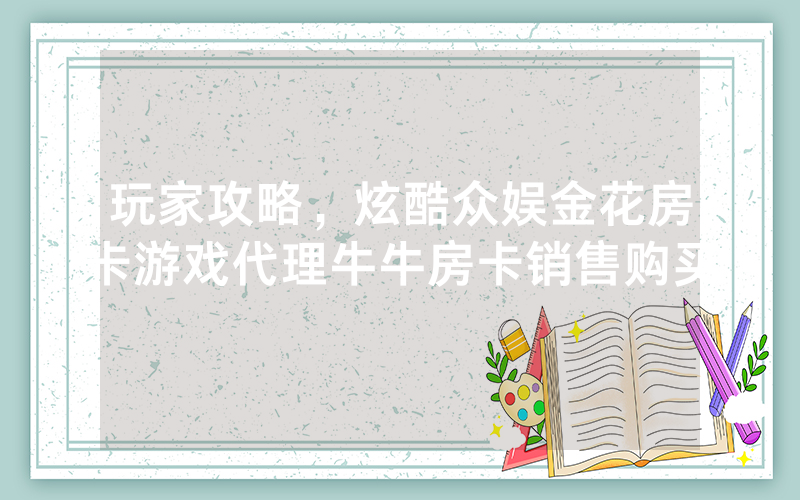 玩家攻略，炫酷众娱金花房卡游戏代理牛牛房卡销售购买