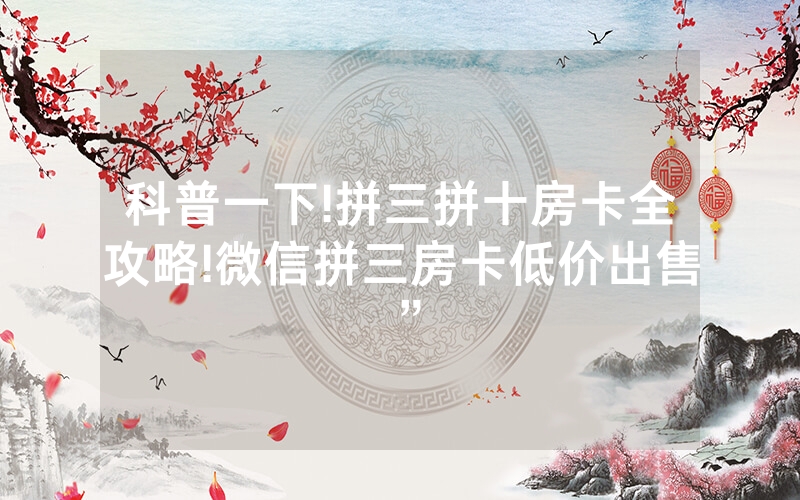 科普一下!拼三拼十房卡全攻略!微信拼三房卡低价出售”