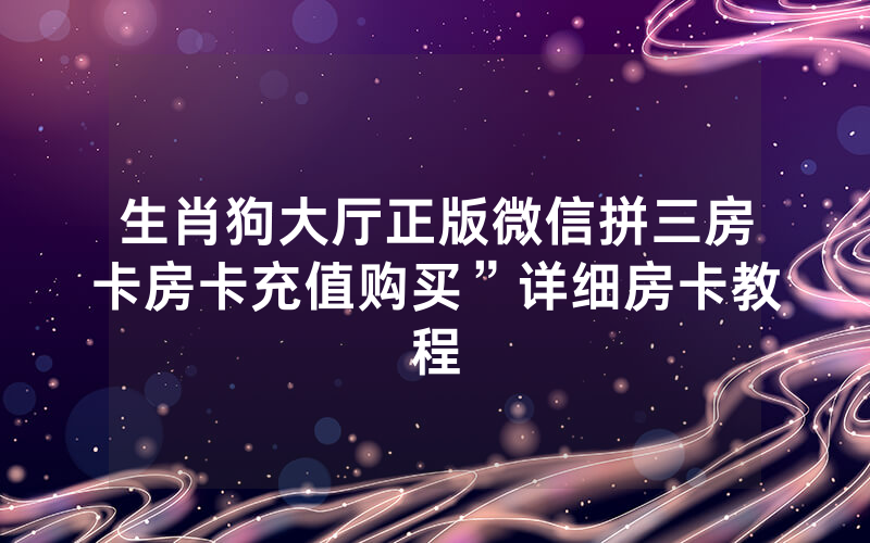 生肖狗大厅正版微信拼三房卡房卡充值购买”详细房卡教程