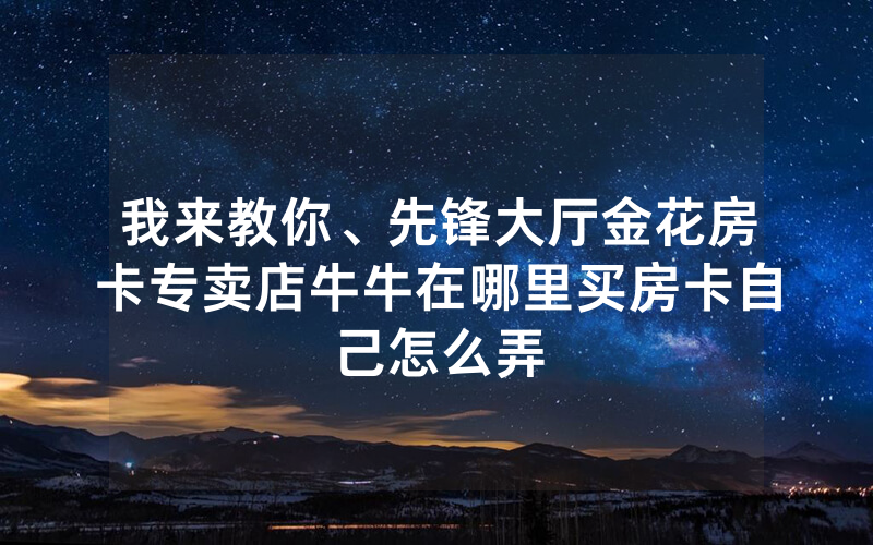 我来教你、先锋大厅金花房卡专卖店牛牛在哪里买房卡自己怎么弄