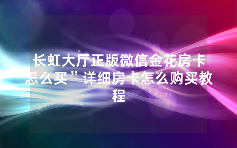 长虹大厅正版微信金花房卡怎么买”详细房卡怎么购买教程