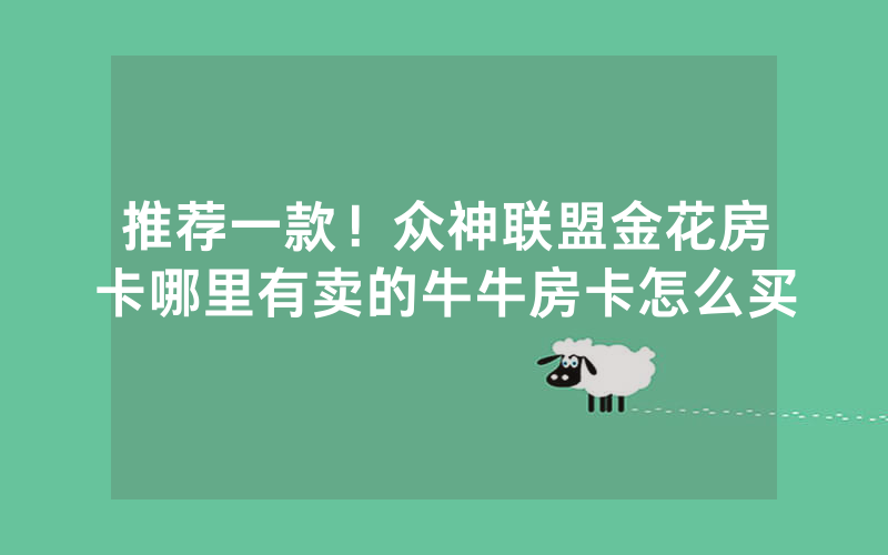 推荐一款！众神联盟金花房卡哪里有卖的牛牛房卡怎么买