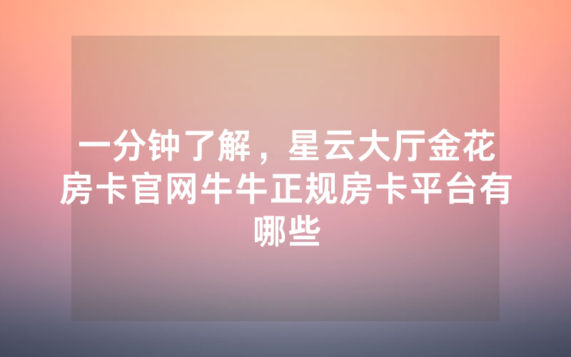 一分钟了解，星云大厅金花房卡官网牛牛正规房卡平台有哪些