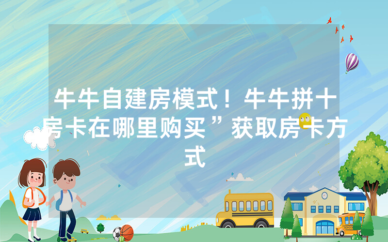 牛牛自建房模式！牛牛拼十房卡在哪里购买”获取房卡方式