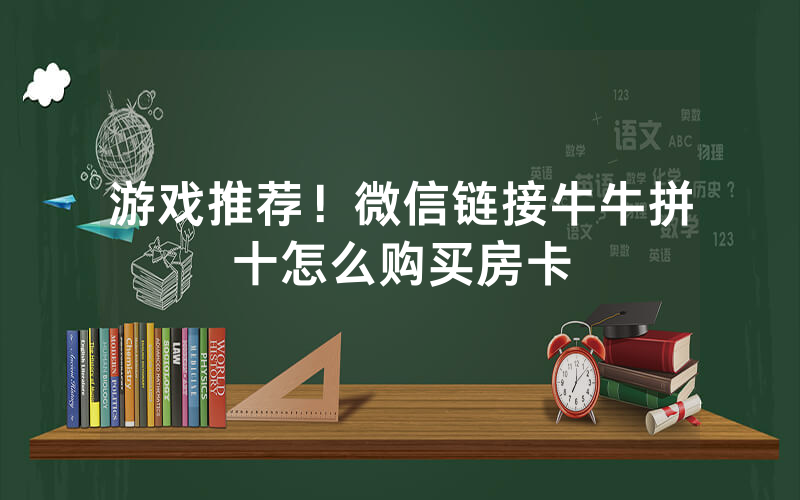 游戏推荐！微信链接牛牛拼十怎么购买房卡