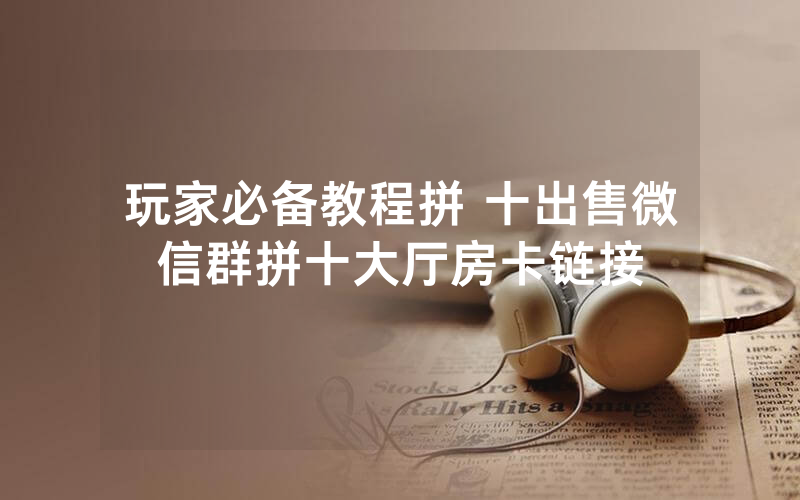 玩家必备教程拼 十出售微信群拼十大厅房卡链接