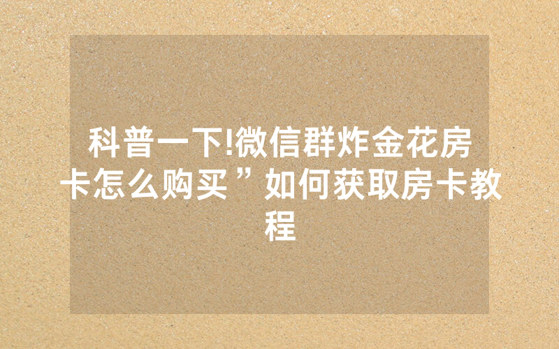 科普一下!微信群炸金花房卡怎么购买”如何获取房卡教程