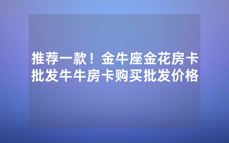 推荐一款！金牛座金花房卡批发牛牛房卡购买批发价格