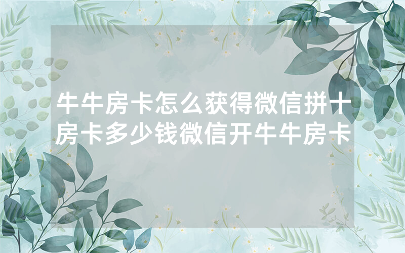 牛牛房卡怎么获得微信拼十房卡多少钱微信开牛牛房卡