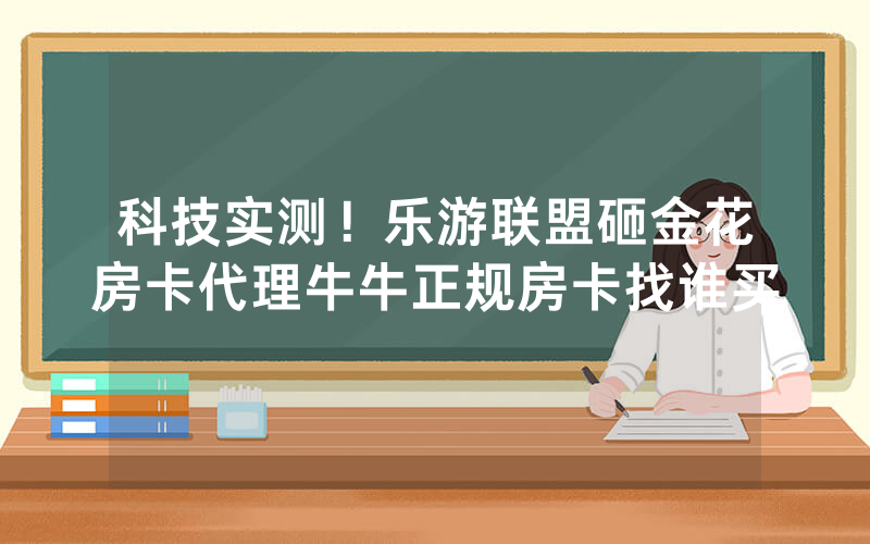 科技实测！乐游联盟砸金花房卡代理牛牛正规房卡找谁买