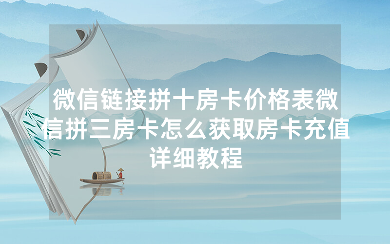 微信链接拼十房卡价格表微信拼三房卡怎么获取房卡充值详细教程