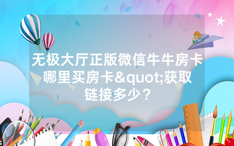 无极大厅正版微信牛牛房卡哪里买房卡"获取链接多少？
