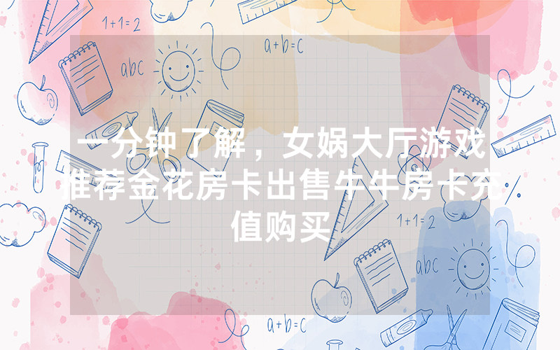 一分钟了解，女娲大厅游戏推荐金花房卡出售牛牛房卡充值购买