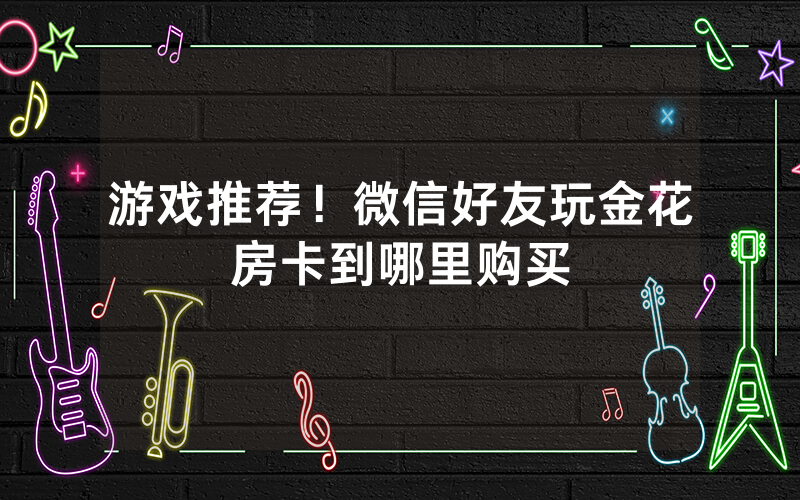 游戏推荐！微信好友玩金花房卡到哪里购买