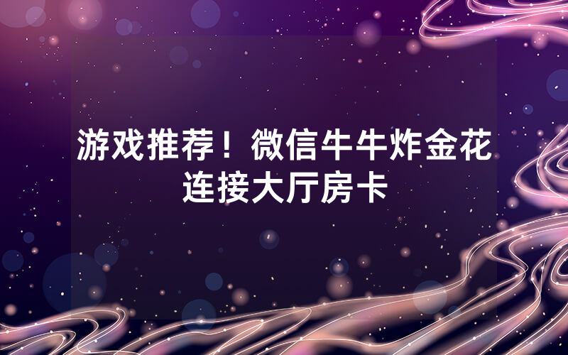 游戏推荐！微信牛牛炸金花连接大厅房卡