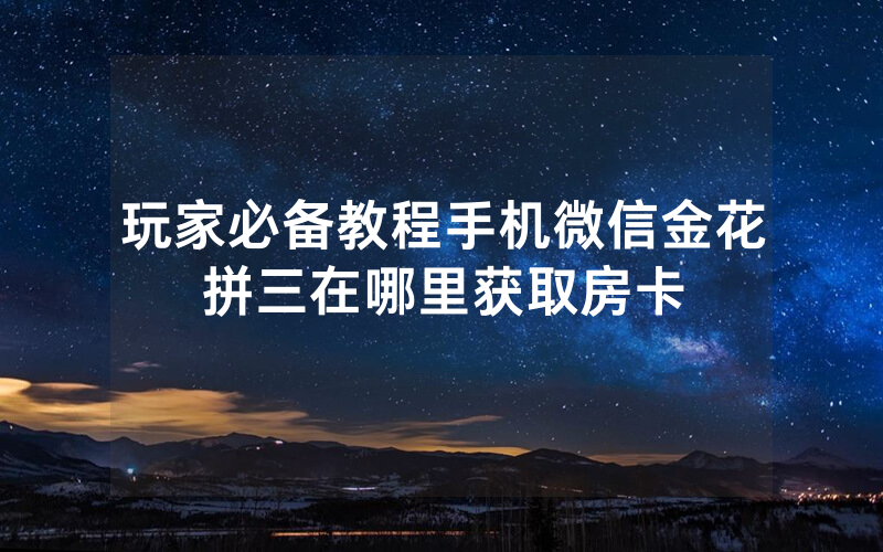 玩家必备教程手机微信金花拼三在哪里获取房卡