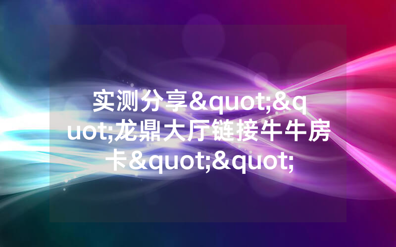 实测分享""龙鼎大厅链接牛牛房卡""怎么弄房卡"详细步骤