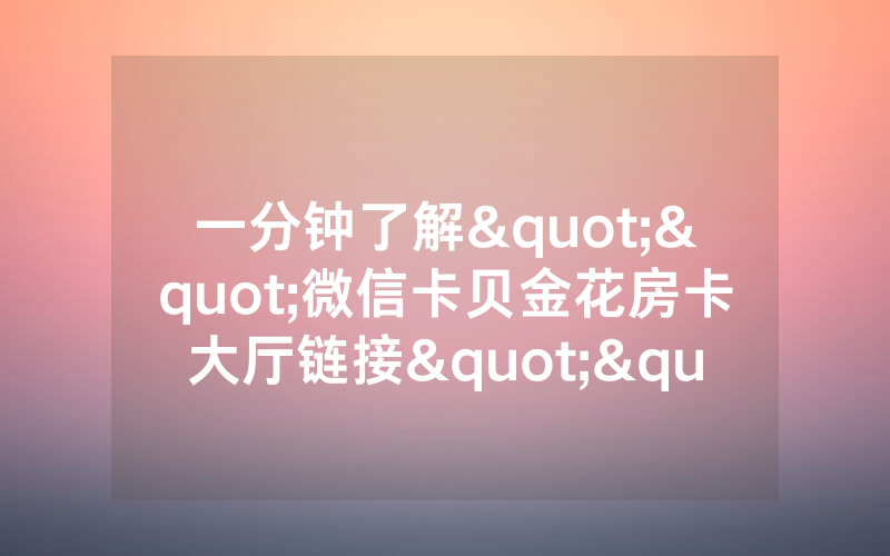 一分钟了解""微信卡贝金花房卡大厅链接""充值方式"