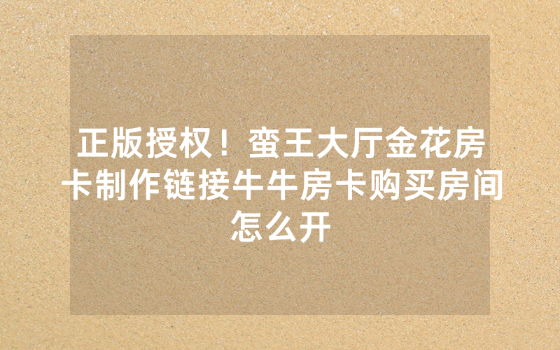 正版授权！蛮王大厅金花房卡制作链接牛牛房卡购买房间怎么开