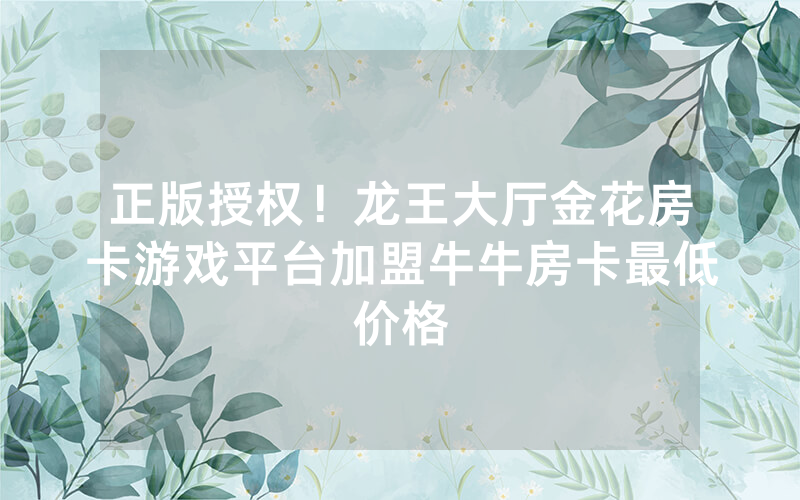 正版授权！龙王大厅金花房卡游戏平台加盟牛牛房卡最低价格